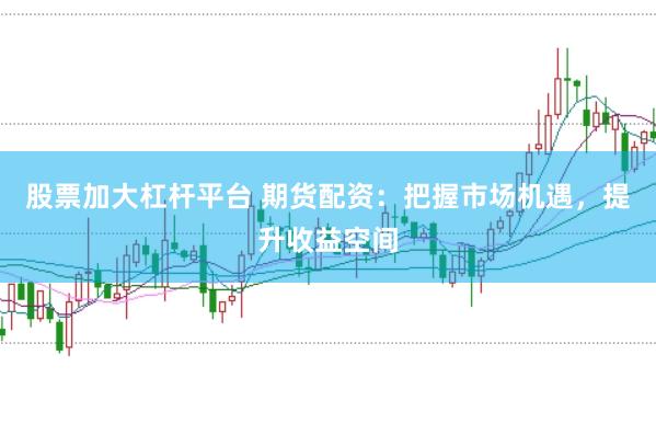 股票加大杠杆平台 期货配资：把握市场机遇，提升收益空间