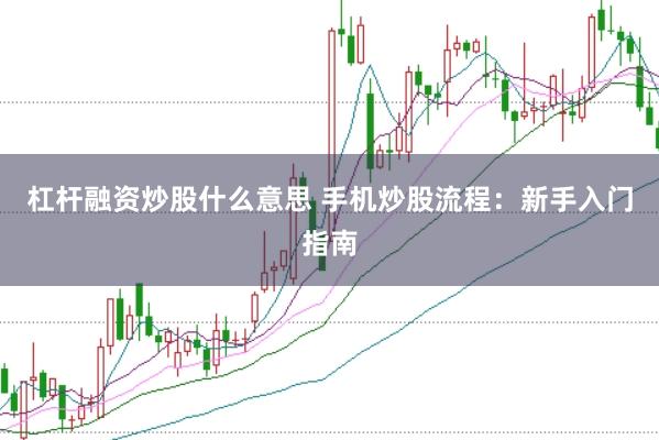 杠杆融资炒股什么意思 手机炒股流程：新手入门指南