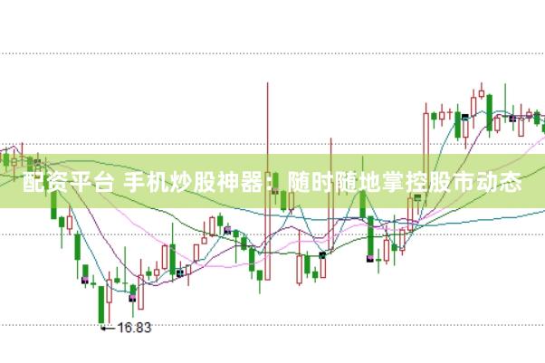配资平台 手机炒股神器：随时随地掌控股市动态