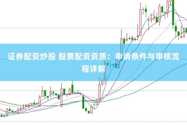 证券配资炒股 股票配资资质：申请条件与审核流程详解