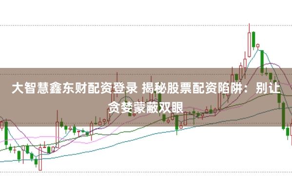 大智慧鑫东财配资登录 揭秘股票配资陷阱：别让贪婪蒙蔽双眼