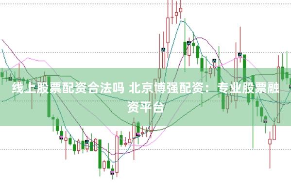 线上股票配资合法吗 北京博强配资：专业股票融资平台