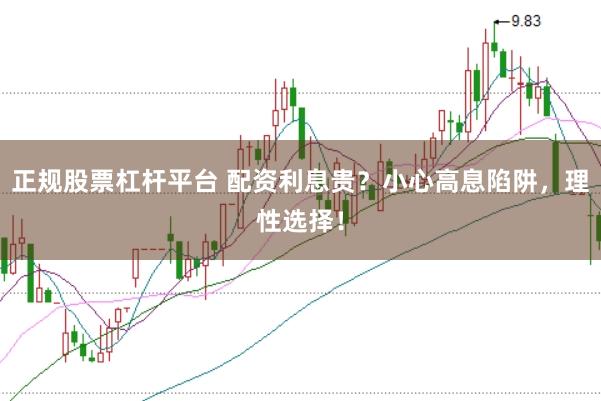 正规股票杠杆平台 配资利息贵？小心高息陷阱，理性选择！