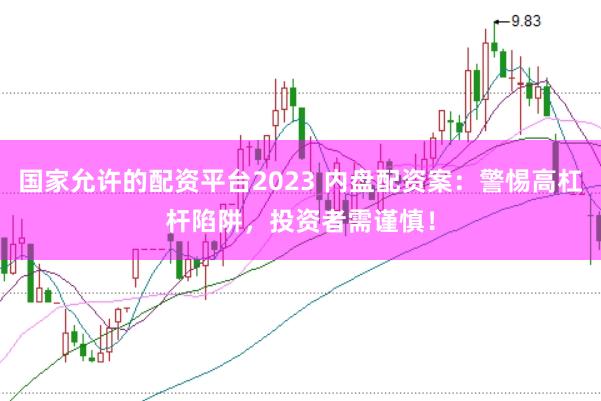 国家允许的配资平台2023 内盘配资案：警惕高杠杆陷阱，投资者需谨慎！