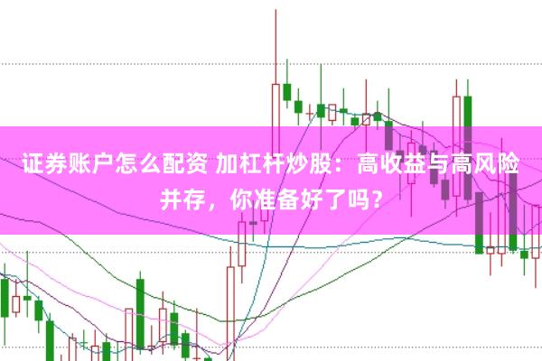 证券账户怎么配资 加杠杆炒股：高收益与高风险并存，你准备好了吗？
