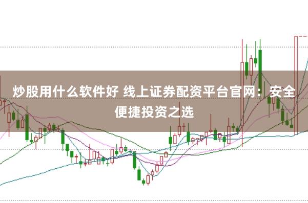 炒股用什么软件好 线上证券配资平台官网：安全便捷投资之选