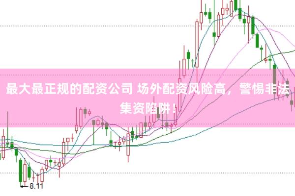 最大最正规的配资公司 场外配资风险高，警惕非法集资陷阱！