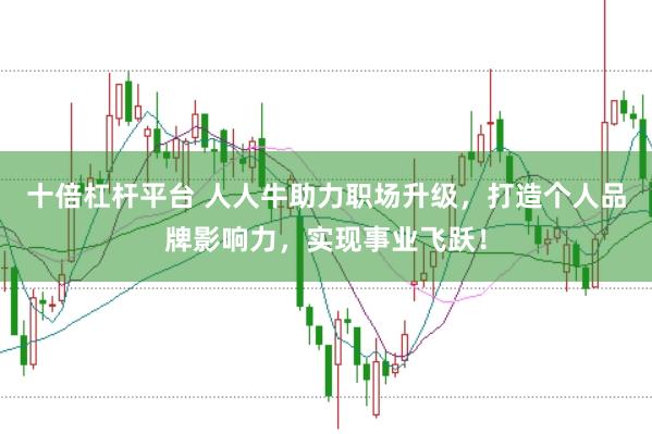 十倍杠杆平台 人人牛助力职场升级，打造个人品牌影响力，实现事业飞跃！