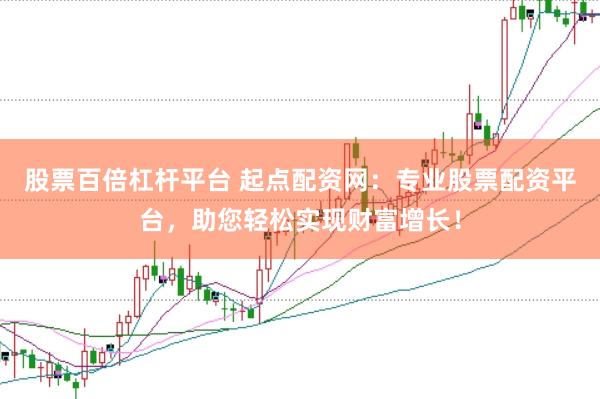 股票百倍杠杆平台 起点配资网：专业股票配资平台，助您轻松实现财富增长！