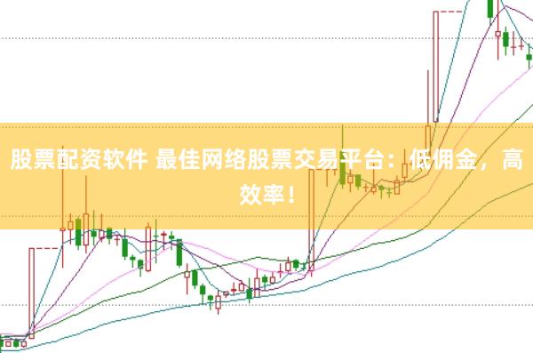 股票配资软件 最佳网络股票交易平台：低佣金，高效率！