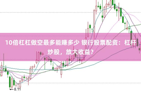 10倍杠杠做空最多能赚多少 银行股票配资：杠杆炒股，放大收益？