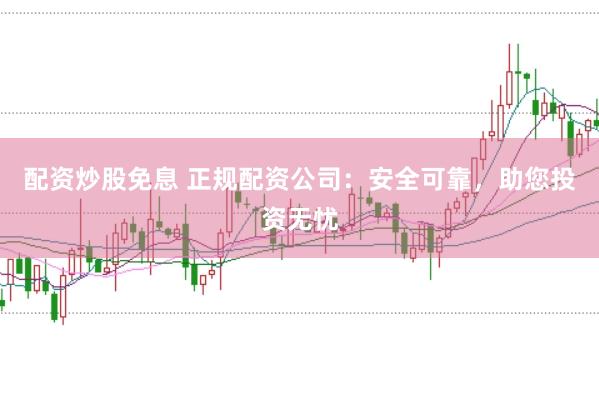 配资炒股免息 正规配资公司：安全可靠，助您投资无忧