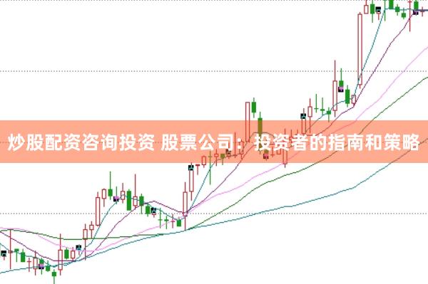 炒股配资咨询投资 股票公司：投资者的指南和策略