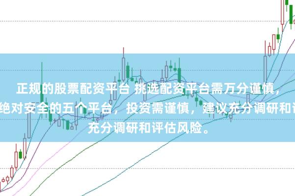 正规的股票配资平台 挑选配资平台需万分谨慎，没有所谓绝对安全的五个平台，投资需谨慎，建议充分调研和评估风险。