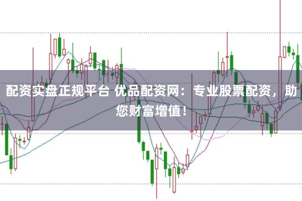 配资实盘正规平台 优品配资网：专业股票配资，助您财富增值！