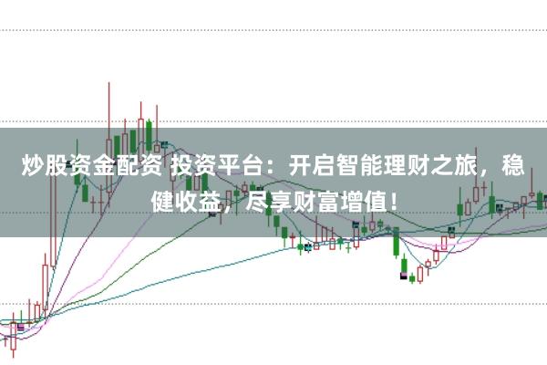 炒股资金配资 投资平台：开启智能理财之旅，稳健收益，尽享财富增值！