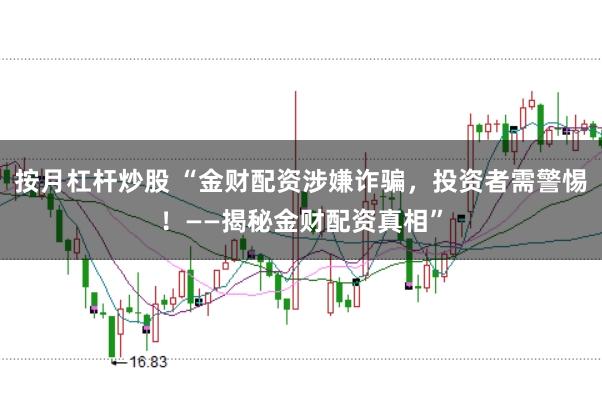 按月杠杆炒股 “金财配资涉嫌诈骗，投资者需警惕！——揭秘金财配资真相”