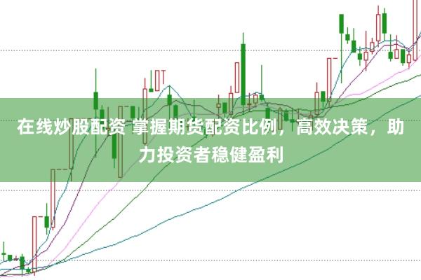 在线炒股配资 掌握期货配资比例，高效决策，助力投资者稳健盈利