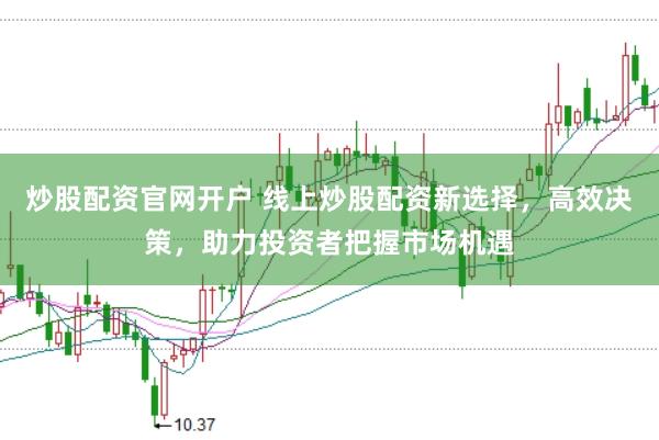 炒股配资官网开户 线上炒股配资新选择，高效决策，助力投资者把握市场机遇