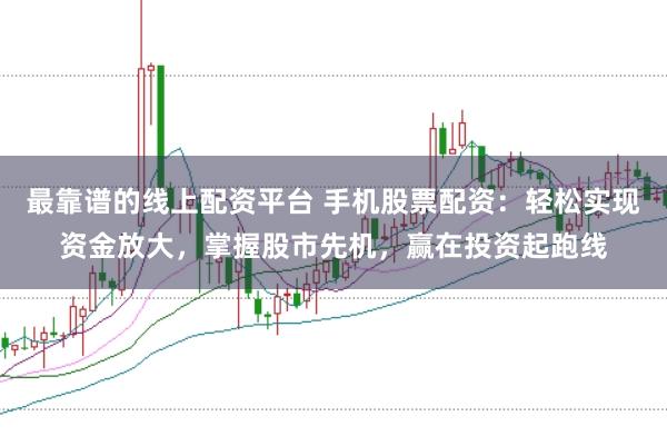 最靠谱的线上配资平台 手机股票配资：轻松实现资金放大，掌握股市先机，赢在投资起跑线