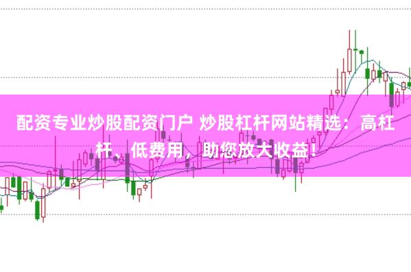 配资专业炒股配资门户 炒股杠杆网站精选：高杠杆、低费用，助您放大收益！