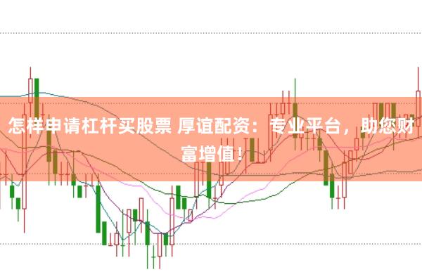 怎样申请杠杆买股票 厚谊配资：专业平台，助您财富增值！