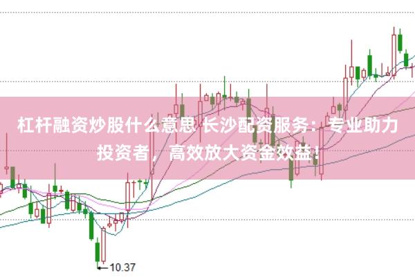 杠杆融资炒股什么意思 长沙配资服务：专业助力投资者，高效放大资金效益！