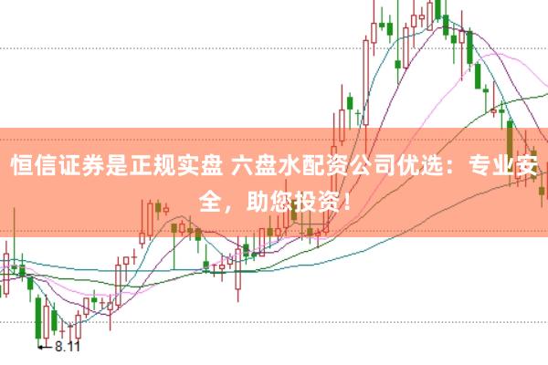 恒信证券是正规实盘 六盘水配资公司优选：专业安全，助您投资！