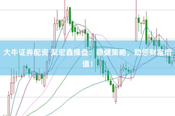 大牛证券配资 聚宏鑫操盘：稳健策略，助您财富增值！