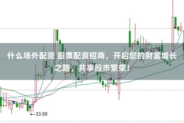 什么场外配资 股票配资招商，开启您的财富增长之路，共享股市繁荣！