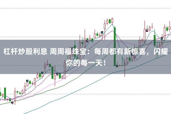 杠杆炒股利息 周周福珠宝：每周都有新惊喜，闪耀你的每一天！