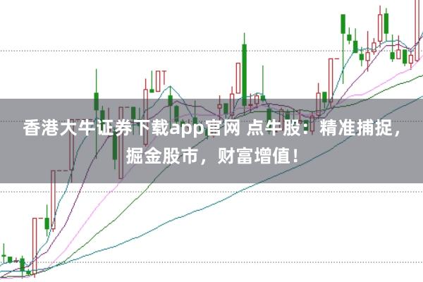 香港大牛证券下载app官网 点牛股：精准捕捉，掘金股市，财富增值！