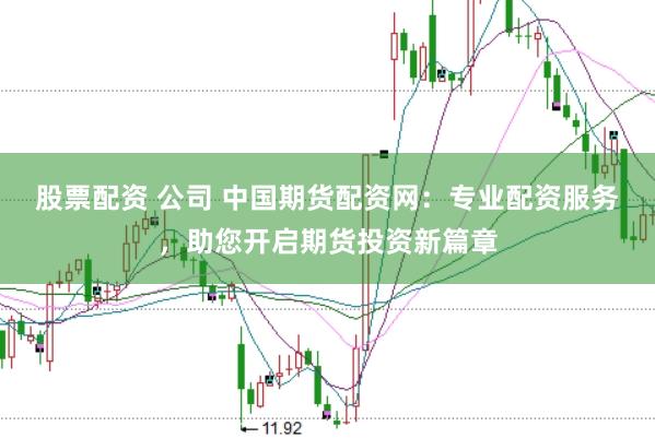 股票配资 公司 中国期货配资网：专业配资服务，助您开启期货投资新篇章