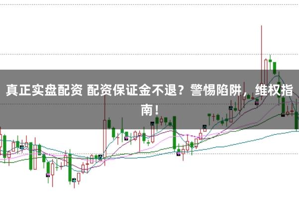 真正实盘配资 配资保证金不退？警惕陷阱，维权指南！