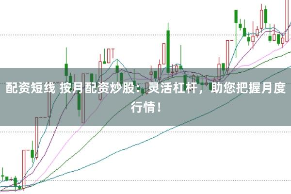 配资短线 按月配资炒股：灵活杠杆，助您把握月度行情！