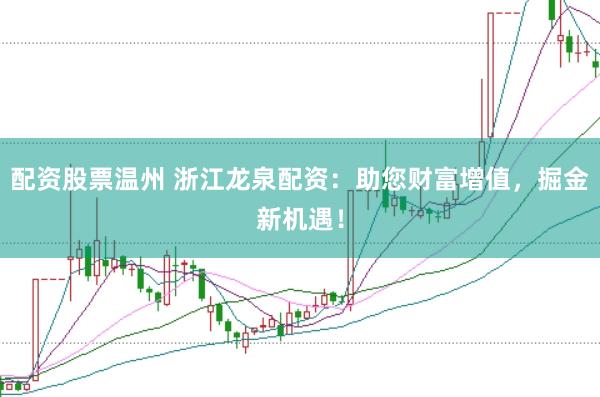 配资股票温州 浙江龙泉配资：助您财富增值，掘金新机遇！