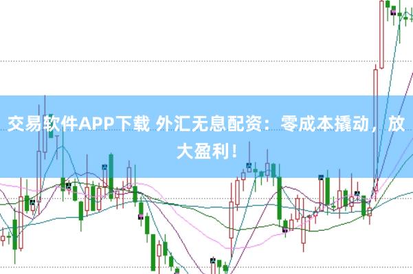 交易软件APP下载 外汇无息配资：零成本撬动，放大盈利！