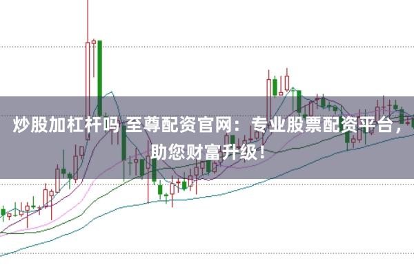 炒股加杠杆吗 至尊配资官网：专业股票配资平台，助您财富升级！