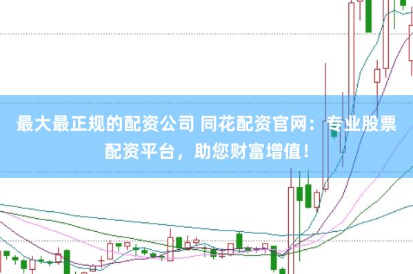 最大最正规的配资公司 同花配资官网：专业股票配资平台，助您财富增值！