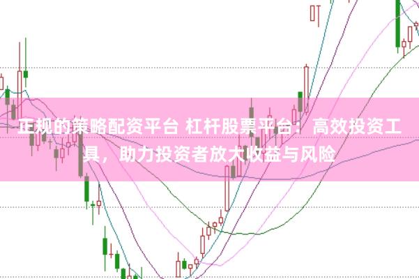 正规的策略配资平台 杠杆股票平台：高效投资工具，助力投资者放大收益与风险
