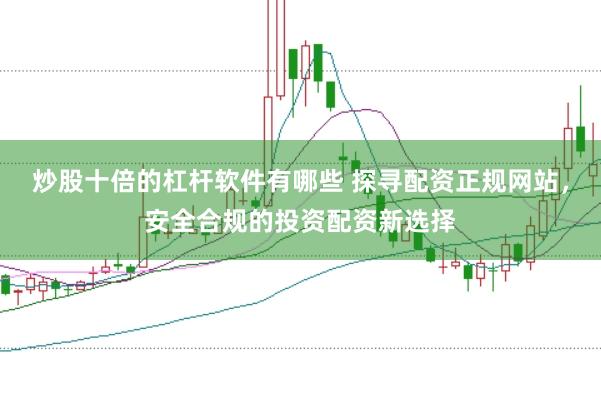 炒股十倍的杠杆软件有哪些 探寻配资正规网站，安全合规的投资配资新选择