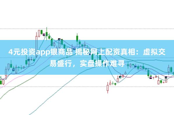 4元投资app银商品 揭秘网上配资真相：虚拟交易盛行，实盘操作难寻