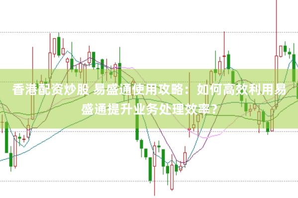 香港配资炒股 易盛通使用攻略：如何高效利用易盛通提升业务处理效率？