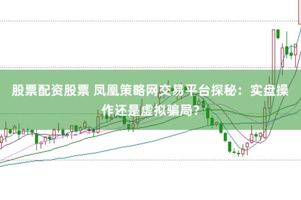 股票配资股票 凤凰策略网交易平台探秘：实盘操作还是虚拟骗局？