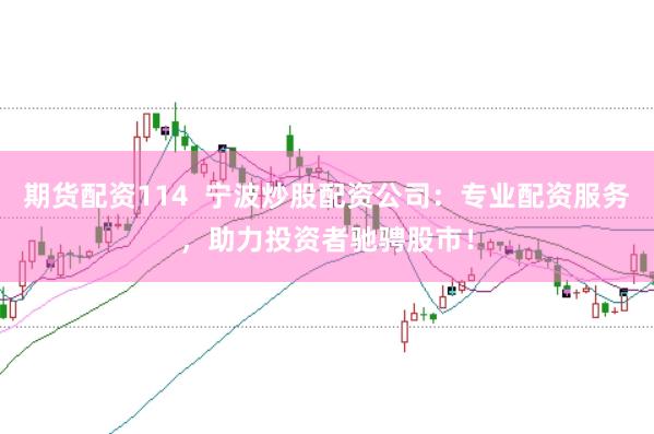 期货配资114  宁波炒股配资公司：专业配资服务，助力投资者驰骋股市！