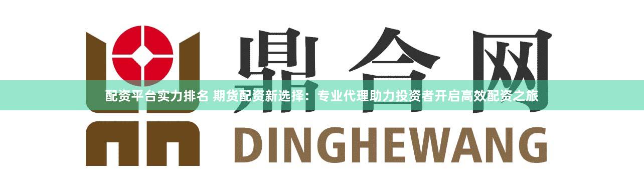 配资平台实力排名 期货配资新选择：专业代理助力投资者开启高效配资之旅