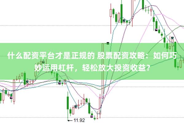 什么配资平台才是正规的 股票配资攻略：如何巧妙运用杠杆，轻松放大投资收益？