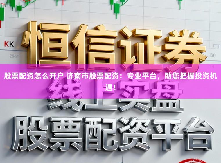 股票配资怎么开户 济南市股票配资：专业平台，助您把握投资机遇！