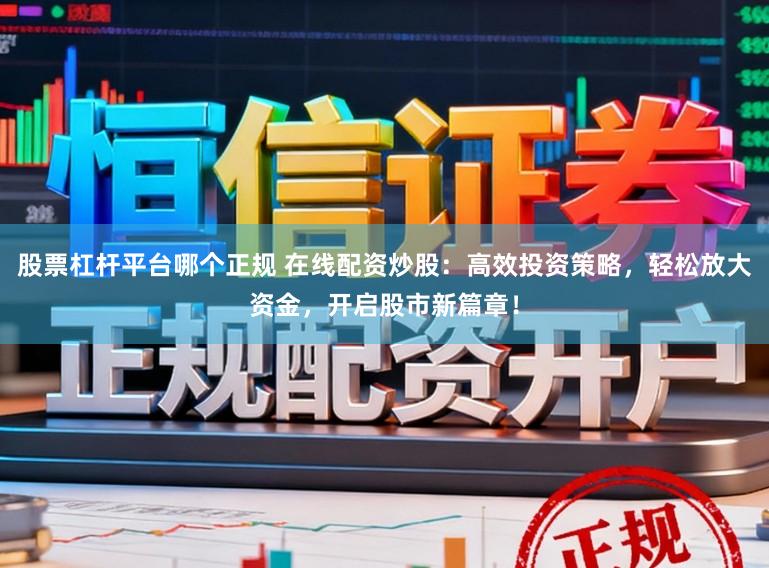 股票杠杆平台哪个正规 在线配资炒股：高效投资策略，轻松放大资金，开启股市新篇章！