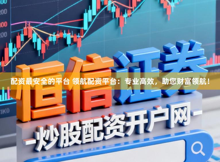 配资最安全的平台 领航配资平台：专业高效，助您财富领航！